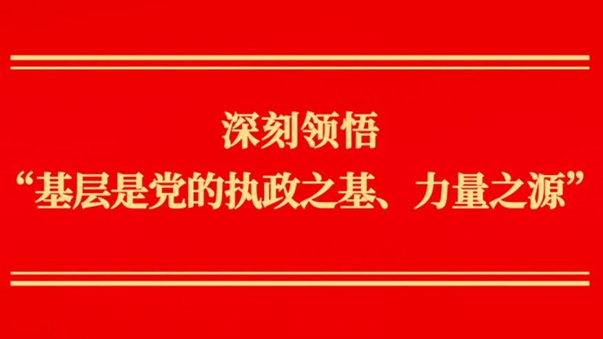 深刻领悟“基层是党的执政之基、力量之源”