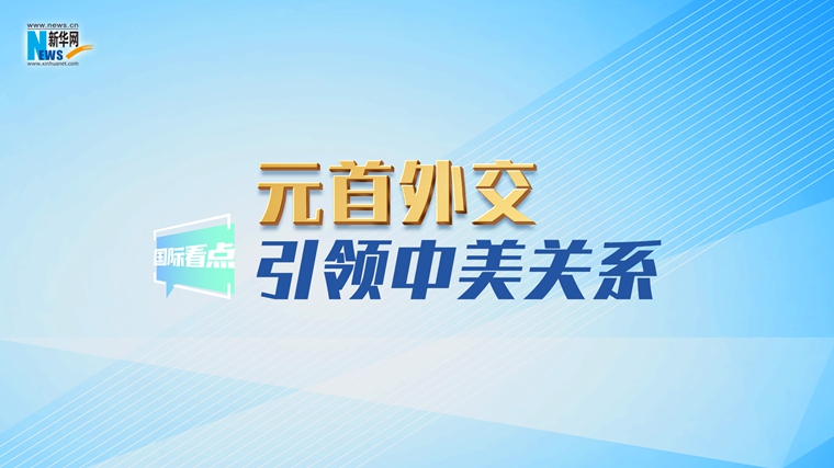 新华网国际看点｜元首外交引领中美关系