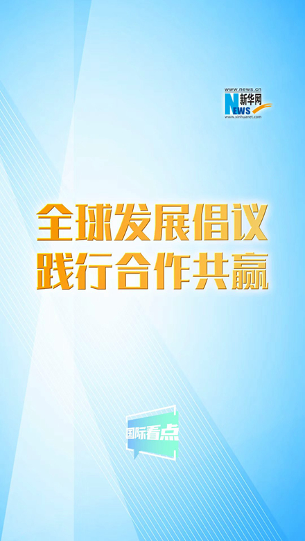 新华网国际看点丨全球发展倡议践行合作共赢
