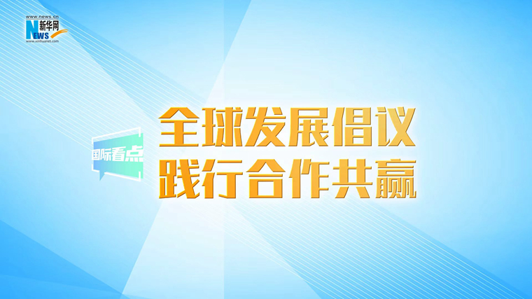 新华网国际看点丨全球发展倡议践行合作共赢